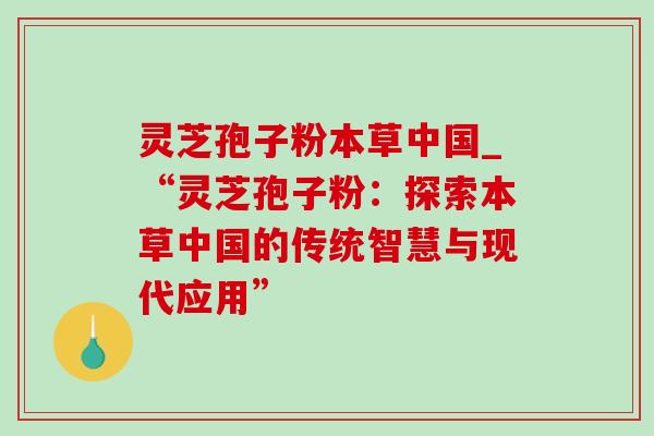 灵芝孢子粉本草中国_“灵芝孢子粉:探索本草中国的传统智慧与现代应用”-第1张图片-灵芝之家 灵芝孢子粉本草中国_“灵芝孢子粉:探索本草中国的传统智慧与现代应用”-第1张图片-灵芝之家