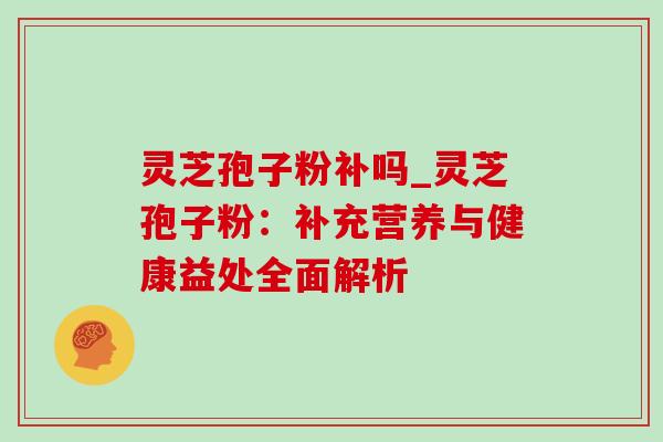 灵芝孢子粉补吗_灵芝孢子粉:补充营养与健康益处全面解析-第1张图片-灵芝之家 灵芝孢子粉补吗_灵芝孢子粉:补充营养与健康益处全面解析-第1张图片-灵芝之家