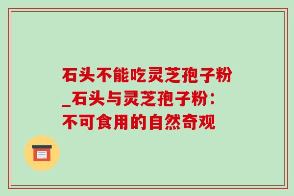 石头不能吃灵芝孢子粉_石头与灵芝孢子粉：不可食用的自然奇观-第1张图片-灵芝之家