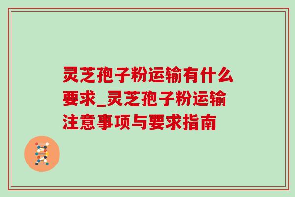 灵芝孢子粉运输有什么要求_灵芝孢子粉运输注意事项与要求指南-第1张图片-灵芝之家 灵芝孢子粉运输有什么要求_灵芝孢子粉运输注意事项与要求指南-第1张图片-灵芝之家