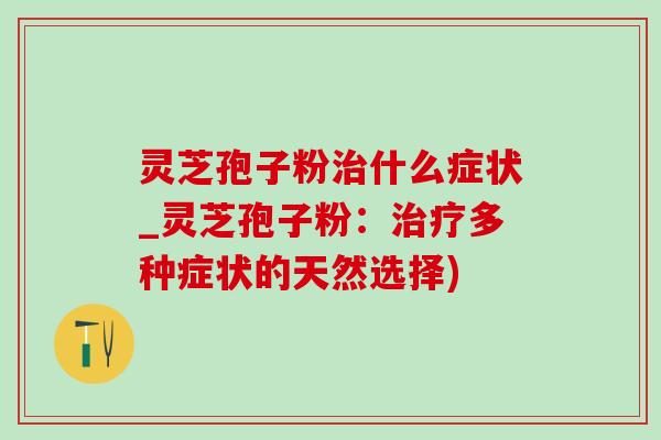 灵芝孢子粉治什么症状_灵芝孢子粉:治疗多种症状的天然选择)-第1张图片-灵芝之家 灵芝孢子粉治什么症状_灵芝孢子粉:治疗多种症状的天然选择)-第1张图片-灵芝之家