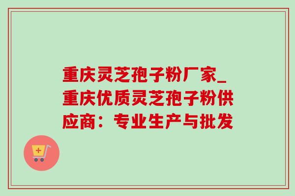 重庆灵芝孢子粉厂家_重庆优质灵芝孢子粉供应商:专业生产与批发-第1张图片-灵芝之家 重庆灵芝孢子粉厂家_重庆优质灵芝孢子粉供应商:专业生产与批发-第1张图片-灵芝之家