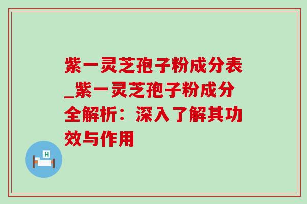 紫一灵芝孢子粉成分表_紫一灵芝孢子粉成分全解析:深入了解其功效与作用-第1张图片-灵芝之家 紫一灵芝孢子粉成分表_紫一灵芝孢子粉成分全解析:深入了解其功效与作用-第1张图片-灵芝之家