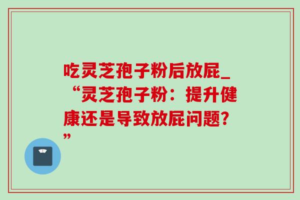 吃灵芝孢子粉后放屁_“灵芝孢子粉:提升健康还是导致放屁问题?”-第1张图片-灵芝之家 吃灵芝孢子粉后放屁_“灵芝孢子粉:提升健康还是导致放屁问题?”-第1张图片-灵芝之家