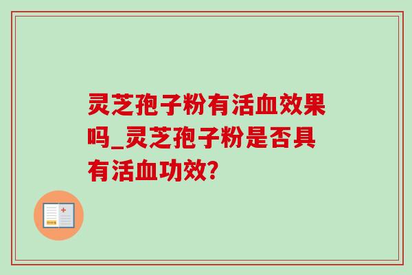 灵芝孢子粉有活血效果吗_灵芝孢子粉是否具有活血功效?-第1张图片-灵芝之家 灵芝孢子粉有活血效果吗_灵芝孢子粉是否具有活血功效?-第1张图片-灵芝之家