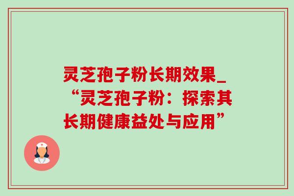 灵芝孢子粉长期效果_“灵芝孢子粉:探索其长期健康益处与应用”-第1张图片-灵芝之家 灵芝孢子粉长期效果_“灵芝孢子粉:探索其长期健康益处与应用”-第1张图片-灵芝之家