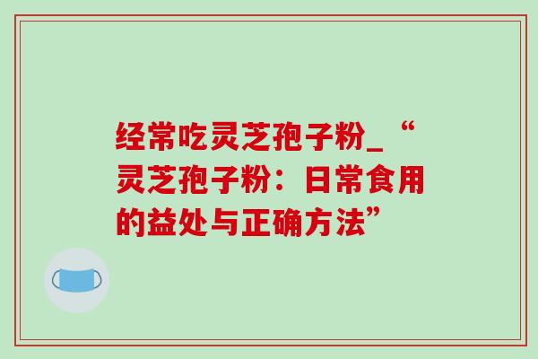 经常吃灵芝孢子粉_“灵芝孢子粉:日常食用的益处与正确方法”-第1张图片-灵芝之家 经常吃灵芝孢子粉_“灵芝孢子粉:日常食用的益处与正确方法”-第1张图片-灵芝之家