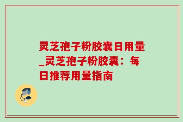 灵芝孢子粉胶囊日用量_灵芝孢子粉胶囊:每日推荐用量指南-第1张图片-灵芝之家 灵芝孢子粉胶囊日用量_灵芝孢子粉胶囊:每日推荐用量指南-第1张图片-灵芝之家