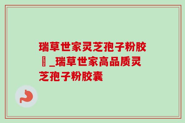 瑞草世家灵芝孢子粉胶嚢_瑞草世家高品质灵芝孢子粉胶囊-第1张图片-灵芝之家