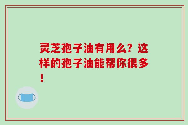 灵芝孢子油有用么?这样的孢子油能帮你很多!-第1张图片-灵芝之家 灵芝孢子油有用么?这样的孢子油能帮你很多!-第1张图片-灵芝之家