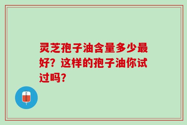 灵芝孢子油含量多少最好?这样的孢子油你试过吗?-第1张图片-灵芝之家 灵芝孢子油含量多少最好?这样的孢子油你试过吗?-第1张图片-灵芝之家
