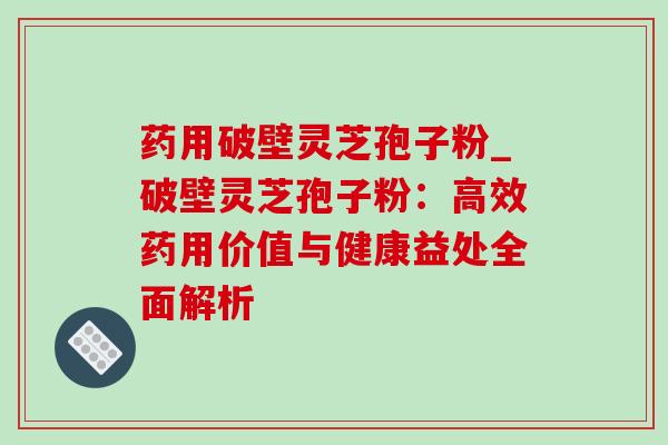 药用破壁灵芝孢子粉_破壁灵芝孢子粉:高效药用价值与健康益处全面解析-第1张图片-灵芝之家 药用破壁灵芝孢子粉_破壁灵芝孢子粉:高效药用价值与健康益处全面解析-第1张图片-灵芝之家