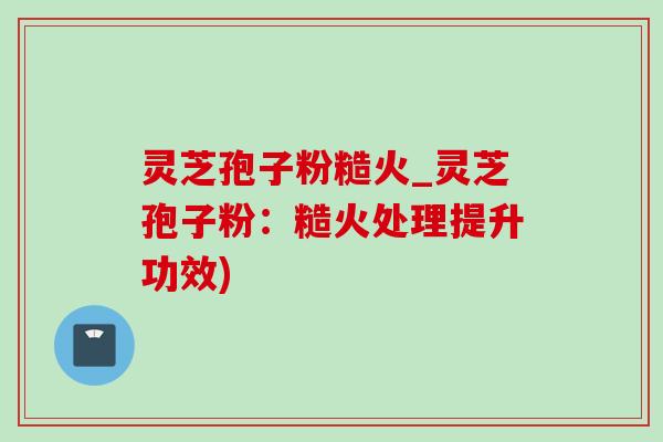 灵芝孢子粉糙火_灵芝孢子粉:糙火处理提升功效)-第1张图片-灵芝之家 灵芝孢子粉糙火_灵芝孢子粉:糙火处理提升功效)-第1张图片-灵芝之家