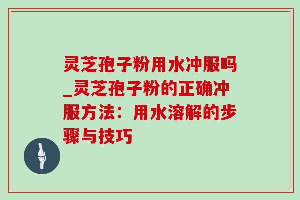 灵芝孢子粉用水冲服吗_灵芝孢子粉的正确冲服方法:用水溶解的步骤与技巧-第1张图片-灵芝之家 灵芝孢子粉用水冲服吗_灵芝孢子粉的正确冲服方法:用水溶解的步骤与技巧-第1张图片-灵芝之家