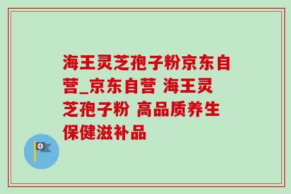 海王灵芝孢子粉京东自营_京东自营 海王灵芝孢子粉 高品质养生保健滋补品-第1张图片-灵芝之家 海王灵芝孢子粉京东自营_京东自营 海王灵芝孢子粉 高品质养生保健滋补品-第1张图片-灵芝之家