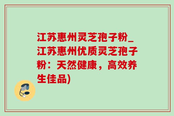江苏惠州灵芝孢子粉_江苏惠州优质灵芝孢子粉:天然健康,高效养生佳品)-第1张图片-灵芝之家 江苏惠州灵芝孢子粉_江苏惠州优质灵芝孢子粉:天然健康,高效养生佳品)-第1张图片-灵芝之家