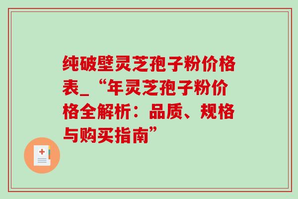 纯破壁灵芝孢子粉价格表_“年灵芝孢子粉价格全解析:品质、规格与购买指南”-第1张图片-灵芝之家 纯破壁灵芝孢子粉价格表_“年灵芝孢子粉价格全解析:品质、规格与购买指南”-第1张图片-灵芝之家