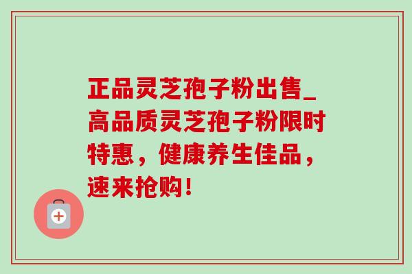 正品灵芝孢子粉出售_高品质灵芝孢子粉限时特惠,健康养生佳品,速来抢购!-第1张图片-灵芝之家 正品灵芝孢子粉出售_高品质灵芝孢子粉限时特惠,健康养生佳品,速来抢购!-第1张图片-灵芝之家