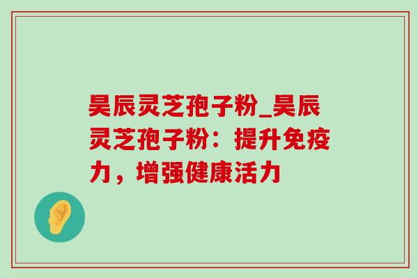 昊辰灵芝孢子粉_昊辰灵芝孢子粉:提升免疫力,增强健康活力-第1张图片-灵芝之家 昊辰灵芝孢子粉_昊辰灵芝孢子粉:提升免疫力,增强健康活力-第1张图片-灵芝之家