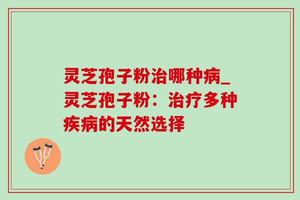 灵芝孢子粉治哪种病_灵芝孢子粉：治疗多种疾病的天然选择-第1张图片-灵芝之家