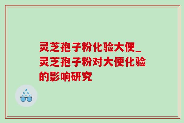 灵芝孢子粉化验大便_灵芝孢子粉对大便化验的影响研究-第1张图片-灵芝之家 灵芝孢子粉化验大便_灵芝孢子粉对大便化验的影响研究-第1张图片-灵芝之家