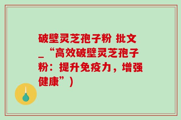 破壁灵芝孢子粉 批文_“高效破壁灵芝孢子粉:提升免疫力,增强健康”)-第1张图片-灵芝之家 破壁灵芝孢子粉 批文_“高效破壁灵芝孢子粉:提升免疫力,增强健康”)-第1张图片-灵芝之家