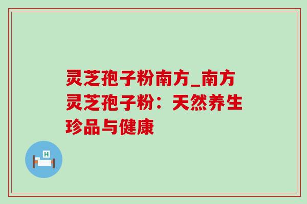 灵芝孢子粉南方_南方灵芝孢子粉：天然养生珍品与健康-第1张图片-灵芝之家