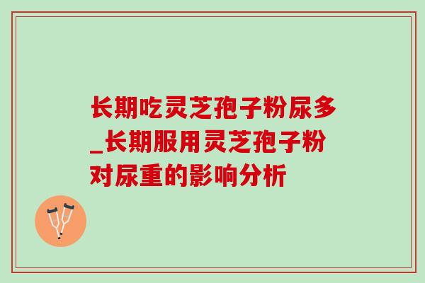 长期吃灵芝孢子粉尿多_长期服用灵芝孢子粉对尿重的影响分析-第1张图片-灵芝之家 长期吃灵芝孢子粉尿多_长期服用灵芝孢子粉对尿重的影响分析-第1张图片-灵芝之家