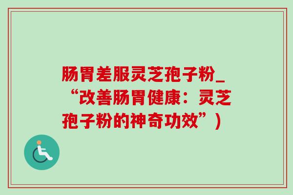 肠胃差服灵芝孢子粉_“改善肠胃健康:灵芝孢子粉的神奇功效”)-第1张图片-灵芝之家 肠胃差服灵芝孢子粉_“改善肠胃健康:灵芝孢子粉的神奇功效”)-第1张图片-灵芝之家