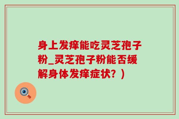 身上发痒能吃灵芝孢子粉_灵芝孢子粉能否缓解身体发痒症状?)-第1张图片-灵芝之家 身上发痒能吃灵芝孢子粉_灵芝孢子粉能否缓解身体发痒症状?)-第1张图片-灵芝之家