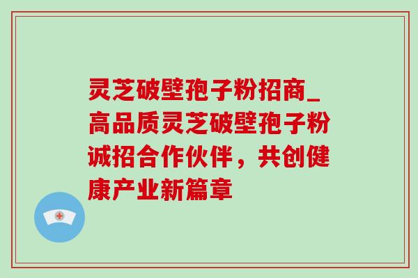 灵芝破壁孢子粉招商_高品质灵芝破壁孢子粉诚招合作伙伴，共创健康产业新篇章-第1张图片-灵芝之家
