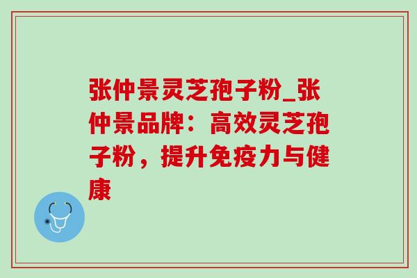 张仲景灵芝孢子粉_张仲景品牌:高效灵芝孢子粉,提升免疫力与健康-第1张图片-灵芝之家 张仲景灵芝孢子粉_张仲景品牌:高效灵芝孢子粉,提升免疫力与健康-第1张图片-灵芝之家