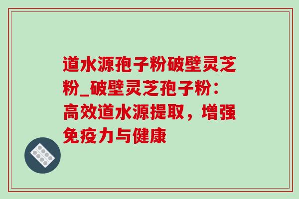道水源孢子粉破壁灵芝粉_破壁灵芝孢子粉:高效道水源提取,增强免疫力与健康-第1张图片-灵芝之家 道水源孢子粉破壁灵芝粉_破壁灵芝孢子粉:高效道水源提取,增强免疫力与健康-第1张图片-灵芝之家