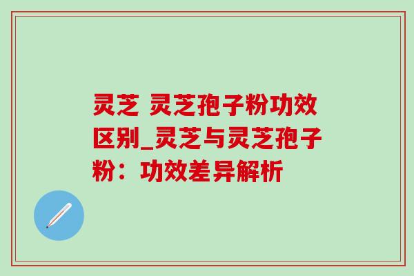 灵芝 灵芝孢子粉功效区别_灵芝与灵芝孢子粉：功效差异解析-第1张图片-灵芝之家