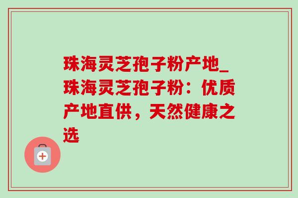 珠海灵芝孢子粉产地_珠海灵芝孢子粉:优质产地直供,天然健康之选-第1张图片-灵芝之家 珠海灵芝孢子粉产地_珠海灵芝孢子粉:优质产地直供,天然健康之选-第1张图片-灵芝之家