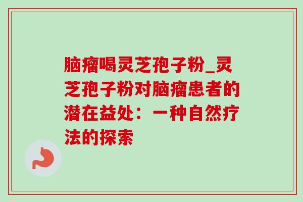 脑瘤喝灵芝孢子粉_灵芝孢子粉对脑瘤患者的潜在益处：一种自然疗法的探索-第1张图片-灵芝之家