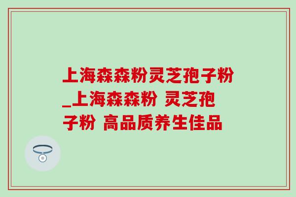上海森森粉灵芝孢子粉_上海森森粉 灵芝孢子粉 高品质养生佳品-第1张图片-灵芝之家 上海森森粉灵芝孢子粉_上海森森粉 灵芝孢子粉 高品质养生佳品-第1张图片-灵芝之家