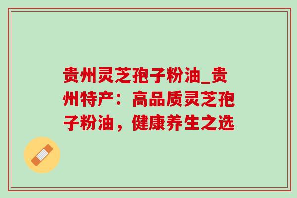 贵州灵芝孢子粉油_贵州特产：高品质灵芝孢子粉油，健康养生之选-第1张图片-灵芝之家