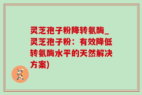 灵芝孢子粉降转氨酶_灵芝孢子粉：有效降低转氨酶水平的天然解决方案)-第1张图片-灵芝之家