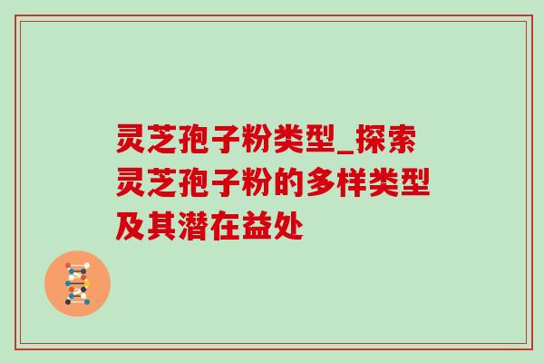 灵芝孢子粉类型_探索灵芝孢子粉的多样类型及其潜在益处-第1张图片-灵芝之家 灵芝孢子粉类型_探索灵芝孢子粉的多样类型及其潜在益处-第1张图片-灵芝之家