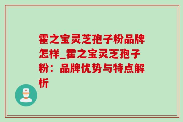 霍之宝灵芝孢子粉品牌怎样_霍之宝灵芝孢子粉:品牌优势与特点解析-第1张图片-灵芝之家 霍之宝灵芝孢子粉品牌怎样_霍之宝灵芝孢子粉:品牌优势与特点解析-第1张图片-灵芝之家