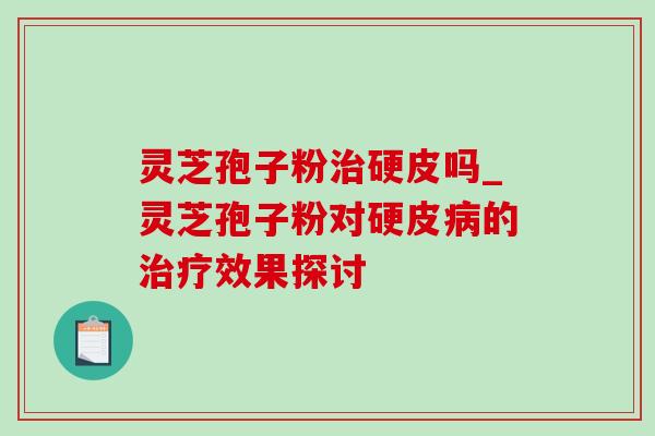 灵芝孢子粉治硬皮吗_灵芝孢子粉对硬皮病的治疗效果探讨-第1张图片-灵芝之家 灵芝孢子粉治硬皮吗_灵芝孢子粉对硬皮病的治疗效果探讨-第1张图片-灵芝之家
