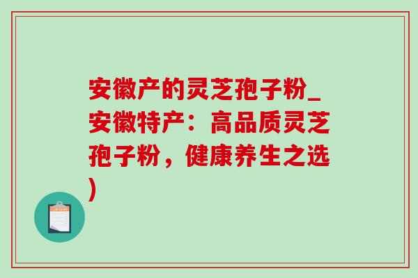 安徽产的灵芝孢子粉_安徽特产：高品质灵芝孢子粉，健康养生之选)-第1张图片-灵芝之家