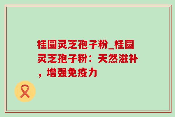 桂圆灵芝孢子粉_桂圆灵芝孢子粉:天然滋补,增强免疫力-第1张图片-灵芝之家 桂圆灵芝孢子粉_桂圆灵芝孢子粉:天然滋补,增强免疫力-第1张图片-灵芝之家