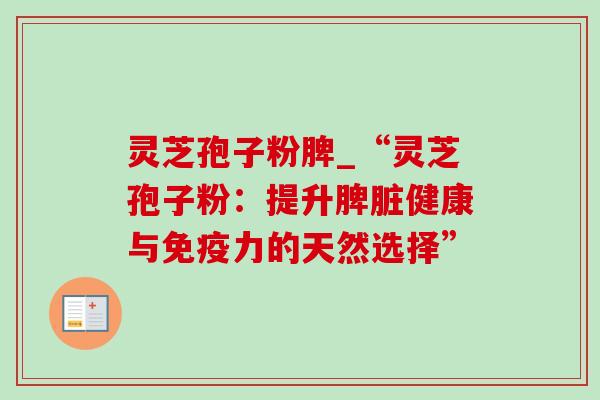 灵芝孢子粉脾_“灵芝孢子粉：提升脾脏健康与免疫力的天然选择”-第1张图片-灵芝之家