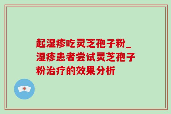 起湿疹吃灵芝孢子粉_湿疹患者尝试灵芝孢子粉治疗的效果分析-第1张图片-灵芝之家 起湿疹吃灵芝孢子粉_湿疹患者尝试灵芝孢子粉治疗的效果分析-第1张图片-灵芝之家