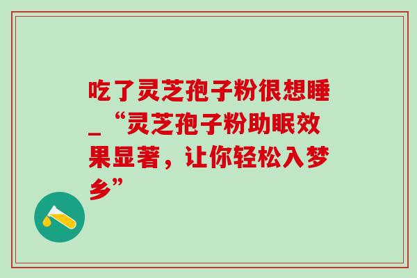 吃了灵芝孢子粉很想睡_“灵芝孢子粉助眠效果显著,让你轻松入梦乡”-第1张图片-灵芝之家 吃了灵芝孢子粉很想睡_“灵芝孢子粉助眠效果显著,让你轻松入梦乡”-第1张图片-灵芝之家