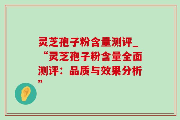 灵芝孢子粉含量测评_“灵芝孢子粉含量全面测评:品质与效果分析”-第1张图片-灵芝之家 灵芝孢子粉含量测评_“灵芝孢子粉含量全面测评:品质与效果分析”-第1张图片-灵芝之家