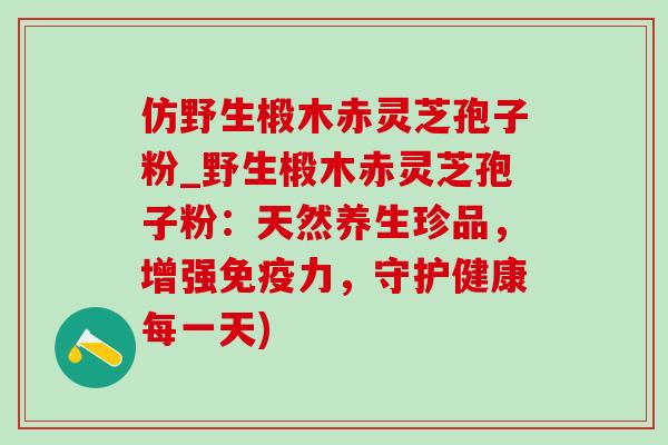 仿野生椴木赤灵芝孢子粉_野生椴木赤灵芝孢子粉:天然养生珍品,增强免疫力,守护健康每一天)-第1张图片-灵芝之家 仿野生椴木赤灵芝孢子粉_野生椴木赤灵芝孢子粉:天然养生珍品,增强免疫力,守护健康每一天)-第1张图片-灵芝之家