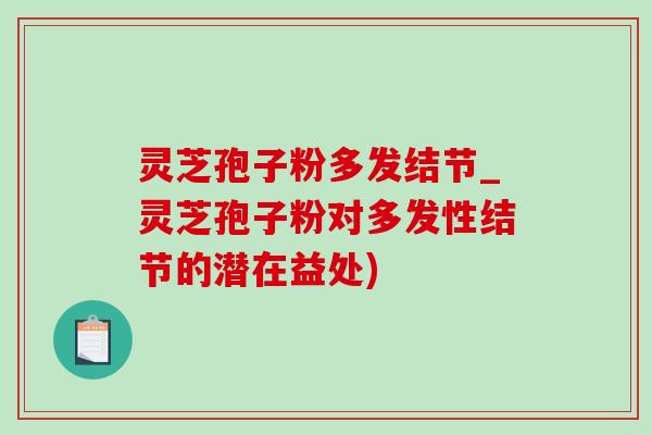 灵芝孢子粉多发结节_灵芝孢子粉对多发性结节的潜在益处)-第1张图片-灵芝之家 灵芝孢子粉多发结节_灵芝孢子粉对多发性结节的潜在益处)-第1张图片-灵芝之家